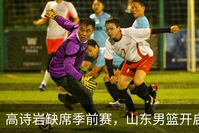 高诗岩缺席季前赛，山东男篮开启磨合新篇章